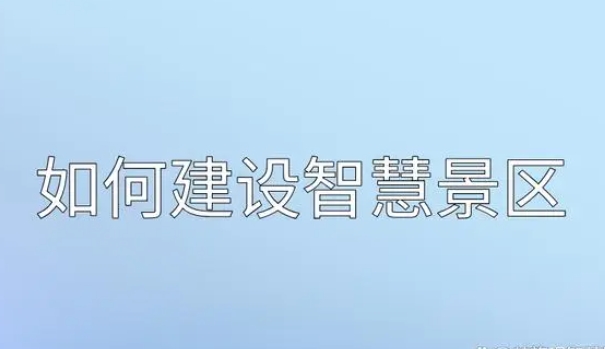 什(shén)麽是智慧景區？如(rú)何建設運行(xíng)一個(gè)智慧景區？